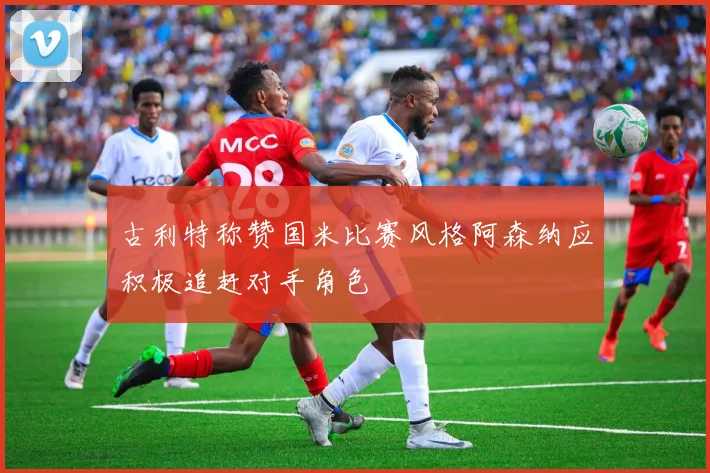 古利特称赞国米比赛风格阿森纳应积极追赶对手角色