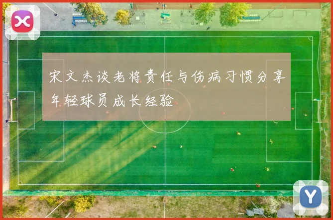 宋文杰谈老将责任与伤病习惯分享年轻球员成长经验