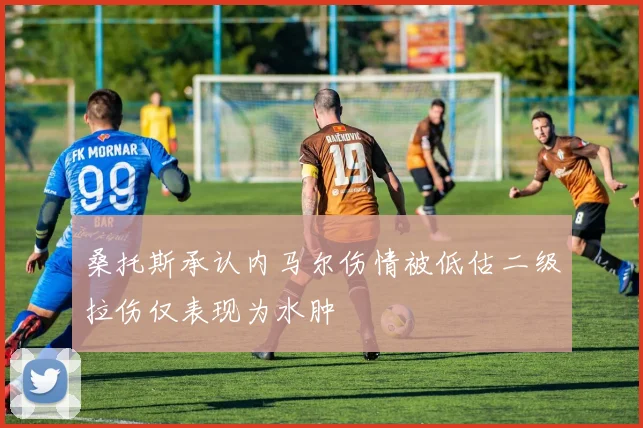 桑托斯承认内马尔伤情被低估二级拉伤仅表现为水肿