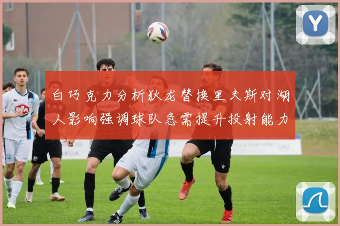 白巧克力分析狄龙替换里夫斯对湖人影响强调球队急需提升投射能力