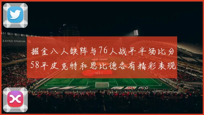掘金八人缺阵与76人战平半场比分58平皮克特和恩比德各有精彩表现