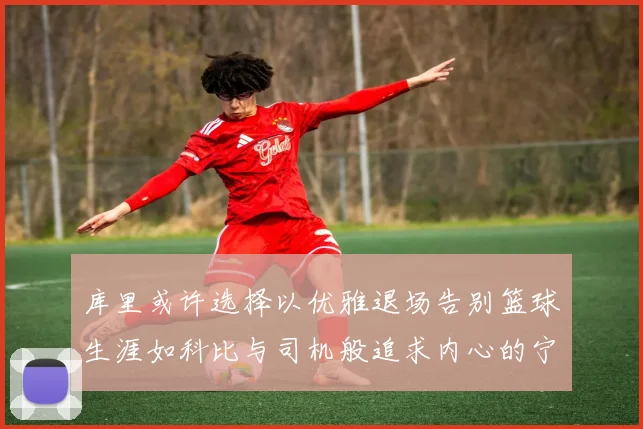 库里或许选择以优雅退场告别篮球生涯如科比与司机般追求内心的宁静