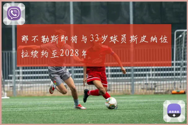 那不勒斯即将与33岁球员斯皮纳佐拉续约至2028年