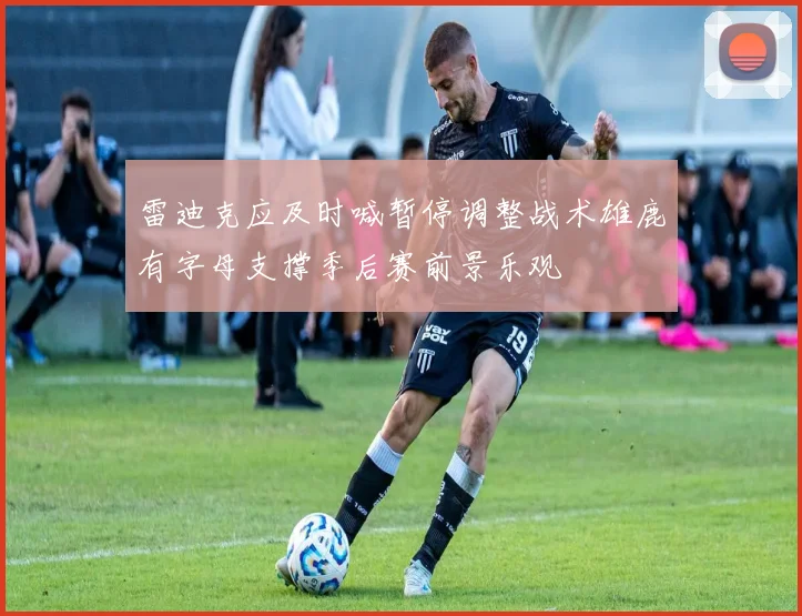 雷迪克应及时喊暂停调整战术雄鹿有字母支撑季后赛前景乐观