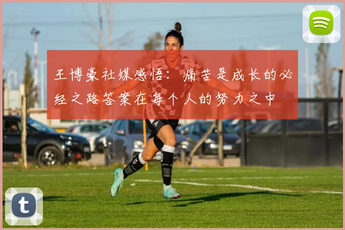 王博豪社媒感悟：痛苦是成长的必经之路答案在每个人的努力之中