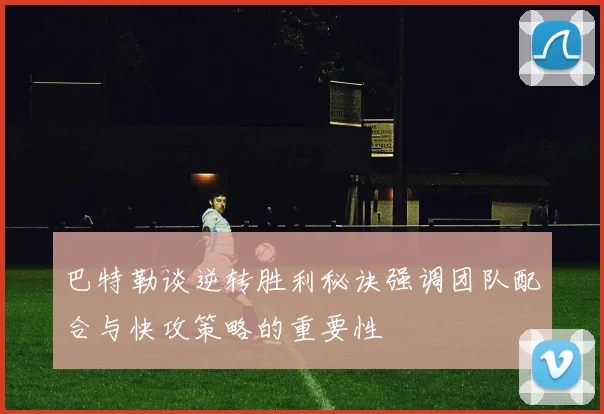 巴特勒谈逆转胜利秘诀强调团队配合与快攻策略的重要性