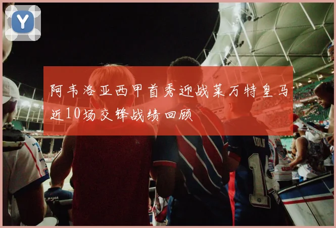 阿韦洛亚西甲首秀迎战莱万特皇马近10场交锋战绩回顾