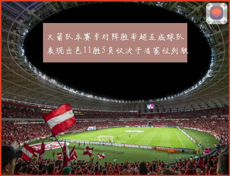 火箭队本赛季对阵胜率超五成球队表现出色11胜5负仅次于活塞位列联盟第二