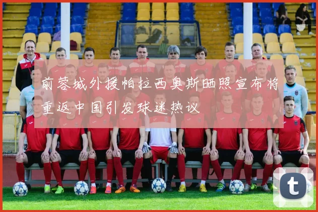 前蓉城外援帕拉西奥斯晒照宣布将重返中国引发球迷热议
