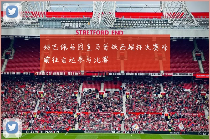姆巴佩或因皇马晋级西超杯决赛而前往吉达参与比赛