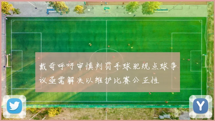 戴奇呼吁审慎判罚手球犯规点球争议亟需解决以维护比赛公正性
