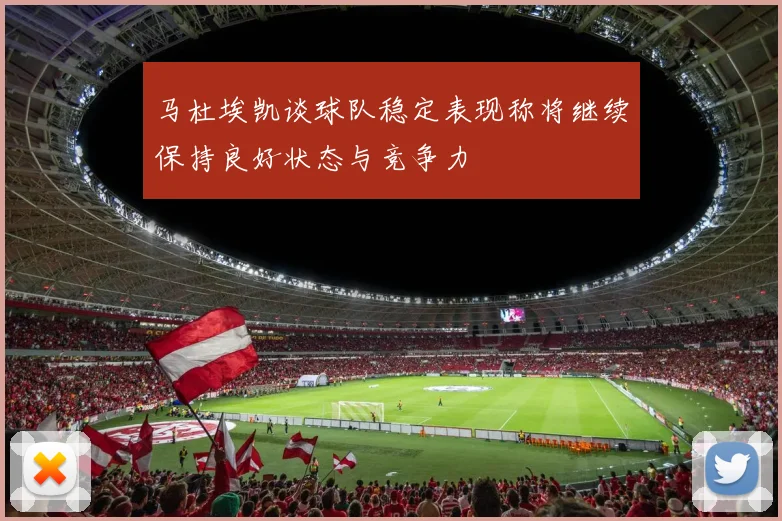 马杜埃凯谈球队稳定表现称将继续保持良好状态与竞争力