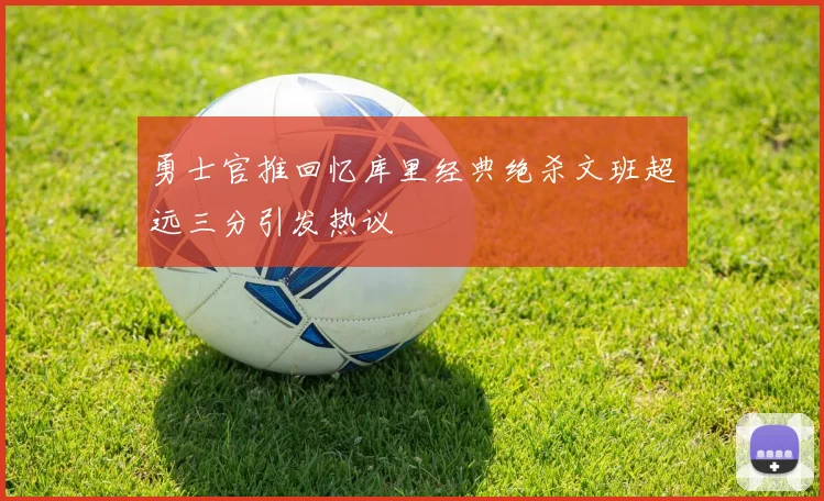 勇士官推回忆库里经典绝杀文班超远三分引发热议