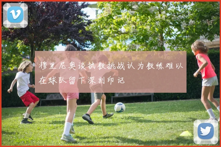 穆里尼奥谈执教挑战认为教练难以在球队留下深刻印记