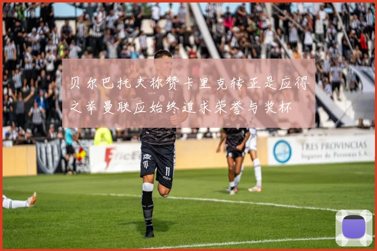 贝尔巴托夫称赞卡里克转正是应得之举曼联应始终追求荣誉与奖杯