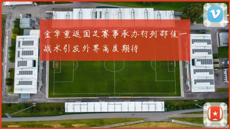 金华重返国足赛事承办行列邵佳一战术引发外界高度期待