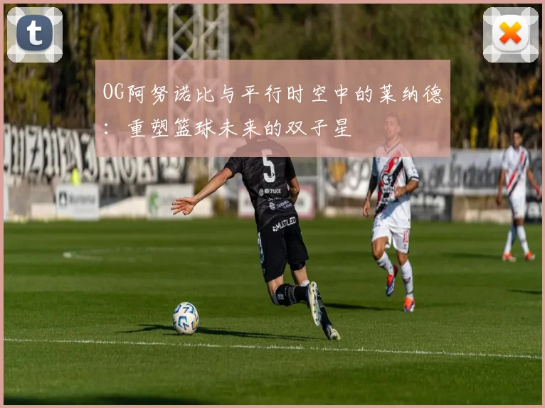 OG阿努诺比与平行时空中的莱纳德：重塑篮球未来的双子星